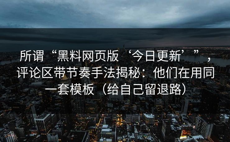 所谓“黑料网页版‘今日更新’”，评论区带节奏手法揭秘：他们在用同一套模板（给自己留退路）